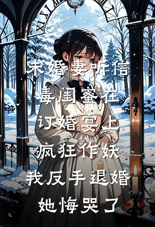 未婚妻听信毒闺蜜在订婚宴上疯狂作妖，我反手退婚她悔哭了