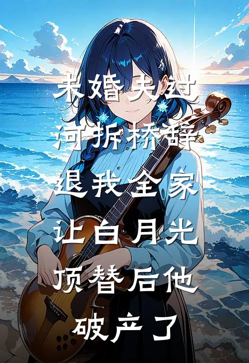 未婚夫过河拆桥辞退我全家，让白月光顶替后他破产了