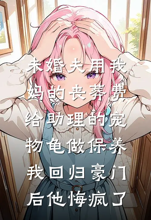 未婚夫用我妈的丧葬费给助理的宠物龟做保养，我回归豪门后他悔疯了