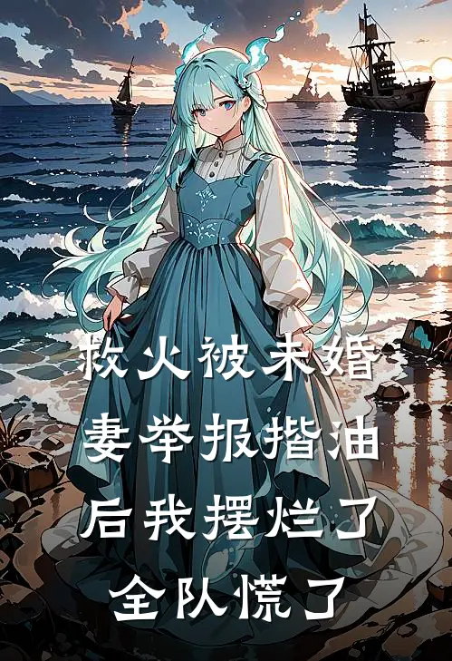 救火被未婚妻举报揩油后我摆烂了，全队慌了