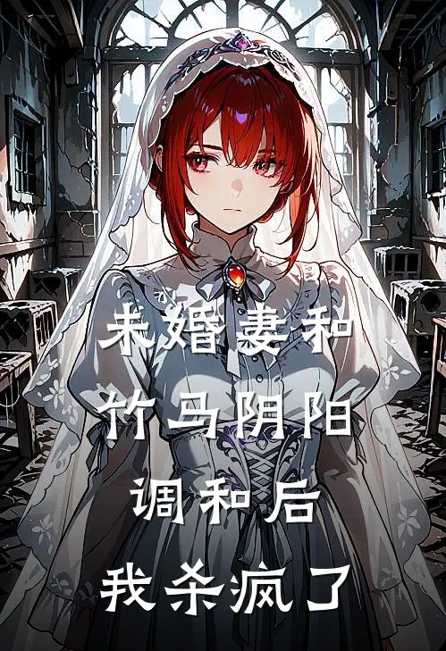 未婚妻和竹马阴阳调和后，我杀疯了