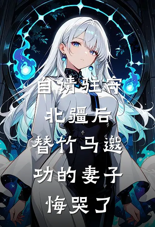 自请驻守北疆后，替竹马邀功的妻子悔哭了