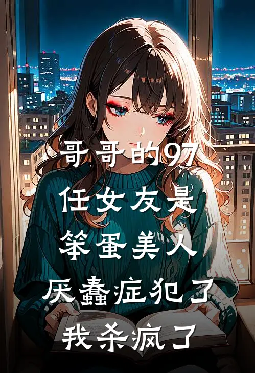 哥哥的97任女友是笨蛋美人，厌蠢症犯了我杀疯了