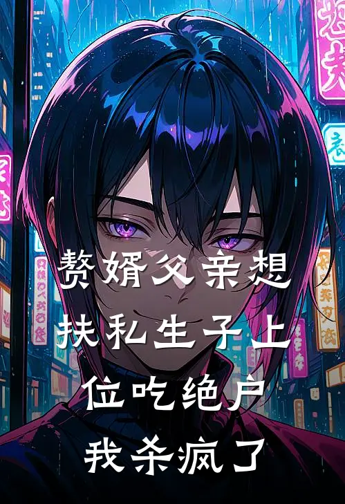 赘婿父亲想扶私生子上位吃绝户，我杀疯了