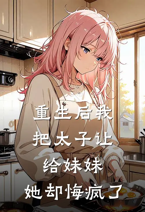 重生后我把太子让给妹妹，她却悔疯了