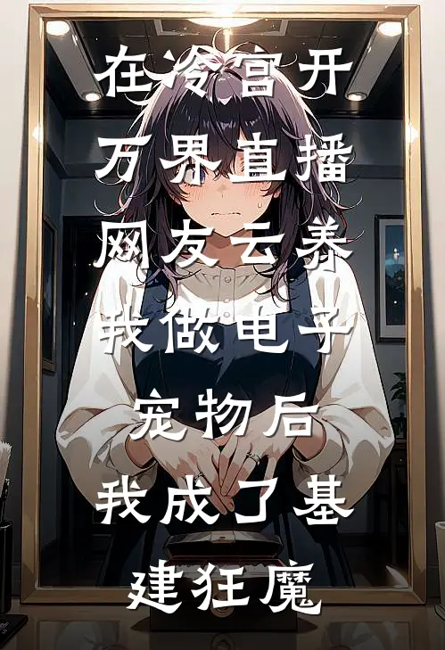 在冷宫开万界直播，网友云养我做电子宠物后，我成了基建狂魔