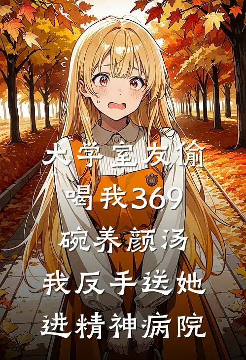 蒋瑶苏莞清《大学室友偷喝我369碗养颜汤，我反手送她进精神病院》全本免费在线阅读_(蒋瑶苏莞清)最新章节在线阅读