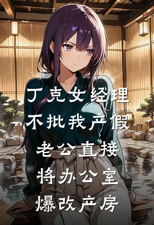 丁克女经理不批我产假，老公直接将办公室爆改产房丁克王春花完整版小说_最新章节列表丁克女经理不批我产假，老公直接将办公室爆改产房(丁克王春花)